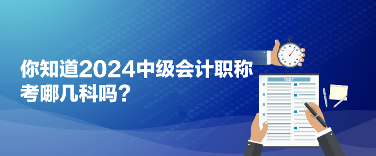 你知道2024中級會計職稱考哪幾科嗎？