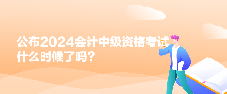 公布2024會計中級資格考試什么時候了嗎？