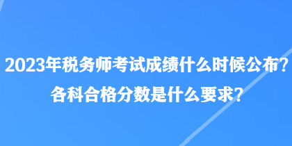 2023年稅務(wù)師考試成績(jī)什么時(shí)候公布？各科合格分?jǐn)?shù)是什么要求？