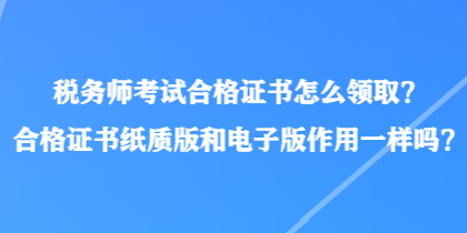 稅務師考試合格證書怎么領取？合格證書紙質版和電子版作用一樣嗎？