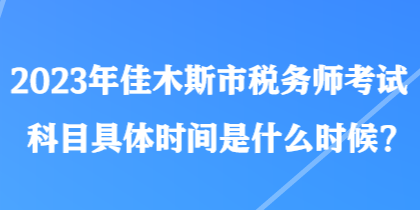 2023年佳木斯市稅務(wù)師考試科目具體時(shí)間是什么時(shí)候？