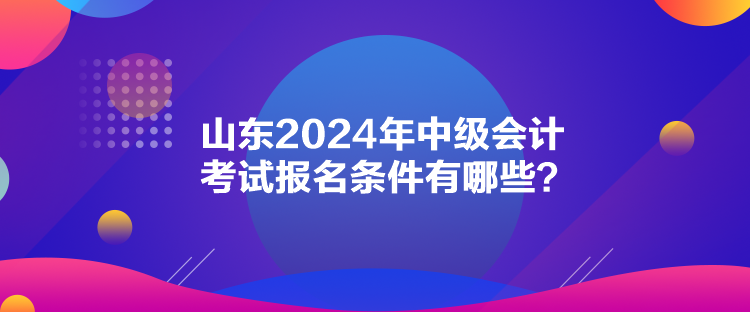 山東2024年中級(jí)會(huì)計(jì)考試報(bào)名條件有哪些？