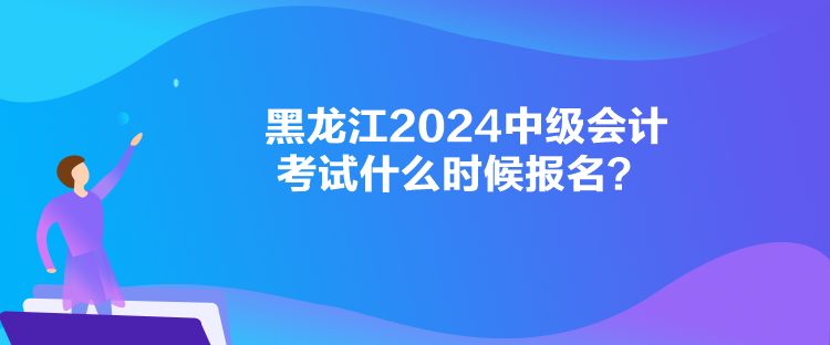 黑龍江2024中級會計(jì)考試什么時(shí)候報(bào)名？