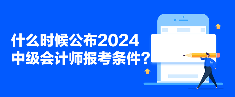 什么時(shí)候公布2024中級會(huì)計(jì)師報(bào)考條件？