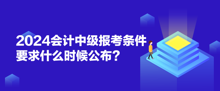 2024會(huì)計(jì)中級(jí)報(bào)考條件要求什么時(shí)候公布？