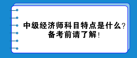 中級(jí)經(jīng)濟(jì)師科目特點(diǎn)是什么？備考前請(qǐng)了解！