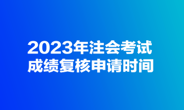 2023年注會(huì)考試成績復(fù)核申請(qǐng)時(shí)間