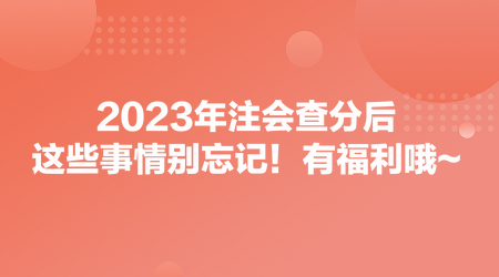 2023年注會(huì)查分后，這些事情別忘記！有福利哦~