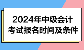 2024年中級(jí)會(huì)計(jì)職稱考試報(bào)名時(shí)間及條件