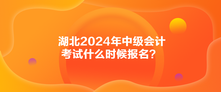 湖北2024年中級(jí)會(huì)計(jì)考試什么時(shí)候報(bào)名？