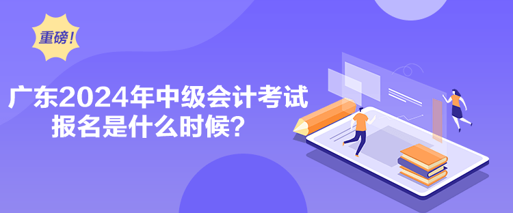 廣東2024年中級會計考試報名是什么時候？