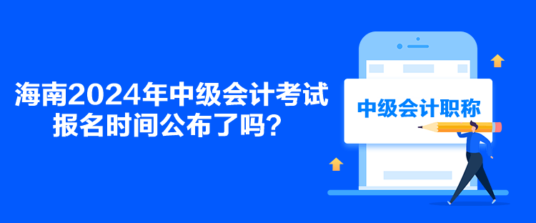 海南2024年中級會計考試報名時間公布了嗎？