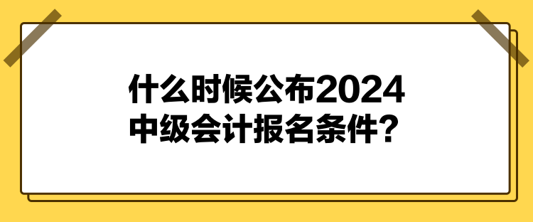 什么時(shí)候公布2024中級(jí)會(huì)計(jì)報(bào)名條件？