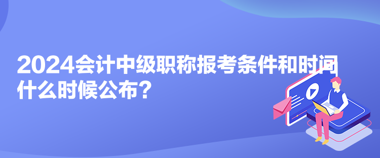 2024會計(jì)中級職稱報(bào)考條件和時(shí)間什么時(shí)候公布？