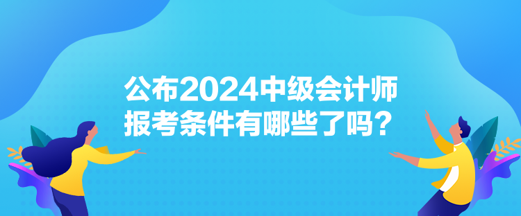 公布2024中級(jí)會(huì)計(jì)師報(bào)考條件有哪些了嗎？