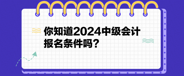 你知道2024中級(jí)會(huì)計(jì)報(bào)名條件嗎？