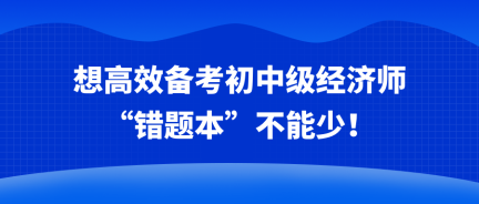 想高效備考初中級經(jīng)濟師 “錯題本”不能少！