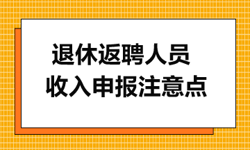 一文了解離退休返聘人員收入申報(bào)注意點(diǎn)