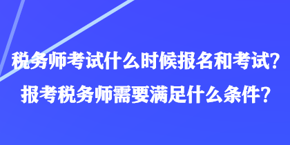 稅務(wù)師考試什么時候報名和考試？報考稅務(wù)師需要滿足什么條件？