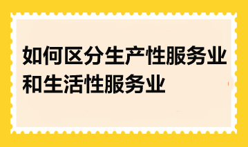 如何區(qū)分生產(chǎn)性服務(wù)業(yè)和生活性服務(wù)業(yè)