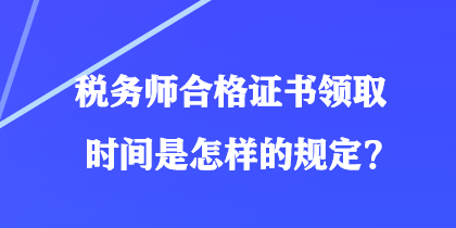 稅務(wù)師合格證書(shū)領(lǐng)取時(shí)間是怎樣的規(guī)定？