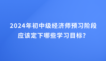 2024年初中級(jí)經(jīng)濟(jì)師預(yù)習(xí)階段應(yīng)該定下哪些學(xué)習(xí)目標(biāo)？