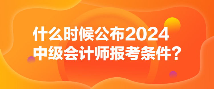 什么時候公布2024中級會計師報考條件？