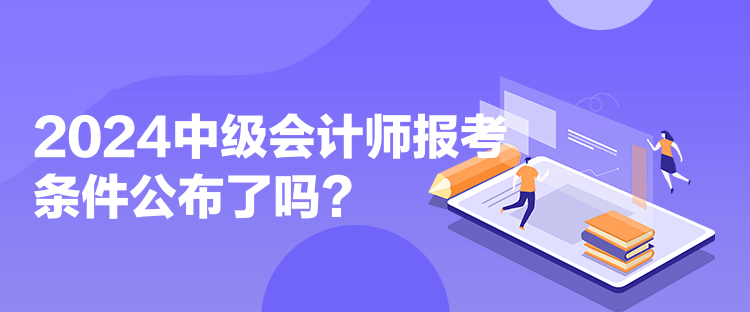 2024中級會計師報考條件公布了嗎？