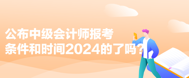 公布中級會計(jì)師報(bào)考條件和時(shí)間2024的了嗎？