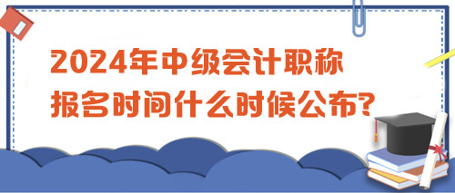 2024中級會計職稱考試報名時間公布沒？