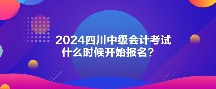 2024四川中級(jí)會(huì)計(jì)考試什么時(shí)候開始報(bào)名？