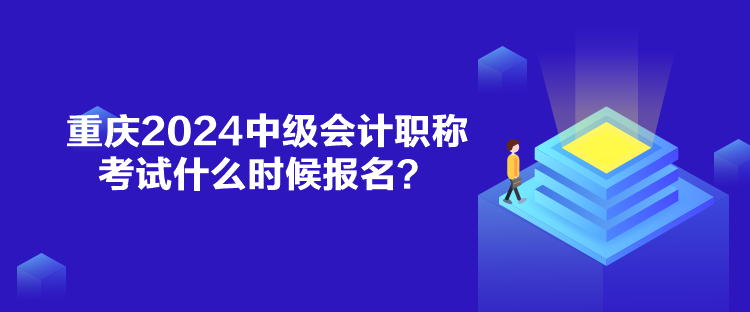 重慶2024中級會計職稱考試什么時候報名？