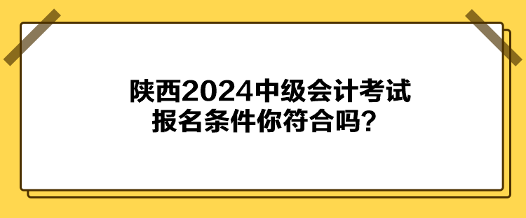 陜西2024中級(jí)會(huì)計(jì)考試報(bào)名條件你符合嗎？