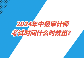 2024年中級(jí)審計(jì)師考試時(shí)間什么時(shí)候出？