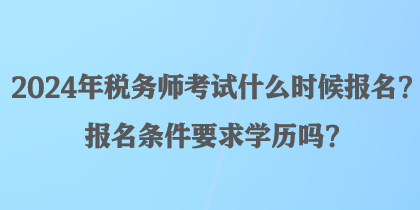 2024年稅務(wù)師考試什么時(shí)候報(bào)名？報(bào)名條件要求學(xué)歷嗎？