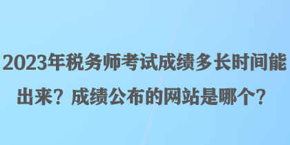 2023年稅務(wù)師考試成績(jī)多長(zhǎng)時(shí)間能出來(lái)？成績(jī)公布的網(wǎng)站是哪個(gè)？