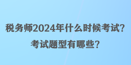 稅務師2024年什么時候考試？考試題型有哪些？