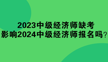 2023年中級經(jīng)濟(jì)師缺考 影響2024年中級經(jīng)濟(jì)師報名嗎？