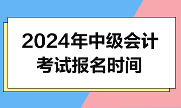 2024年中級(jí)會(huì)計(jì)報(bào)名時(shí)間什么時(shí)候公布？