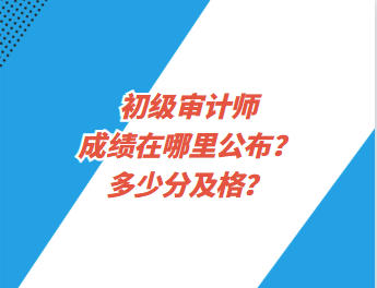 初級審計(jì)師成績在哪里公布？多少分及格？