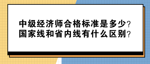 中級經(jīng)濟師合格標準是多少？國家線和省內(nèi)線有什么區(qū)別？