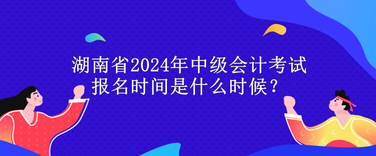 湖南省2024年中級會計(jì)考試報(bào)名時間是什么時候？