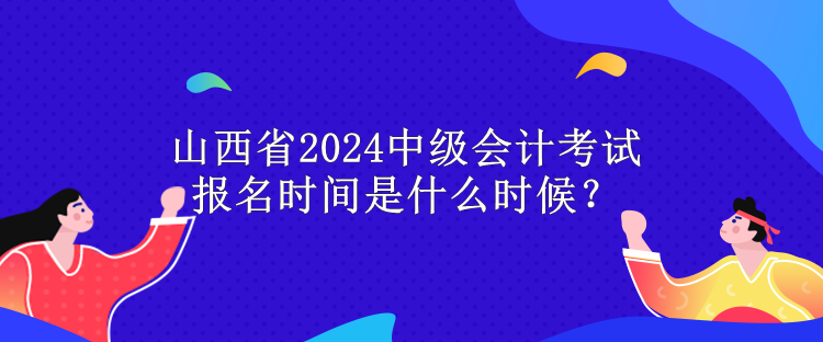 山西省2024中級(jí)會(huì)計(jì)考試報(bào)名時(shí)間是什么時(shí)候？