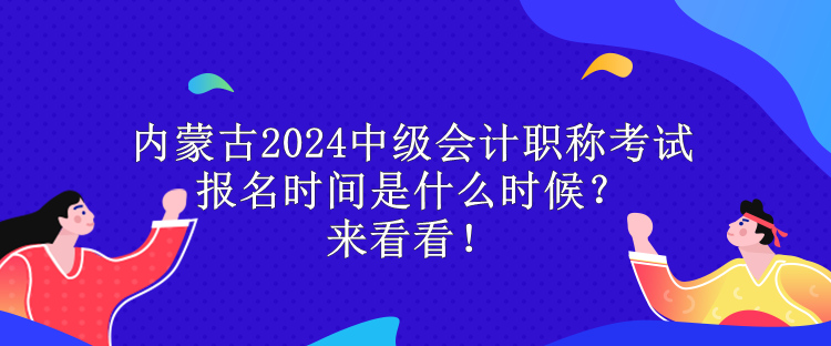 內(nèi)蒙古2024中級(jí)會(huì)計(jì)職稱考試報(bào)名時(shí)間是什么時(shí)候？來(lái)看看！