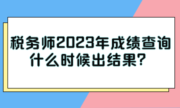 稅務(wù)師2023年成績查詢什么時(shí)候出結(jié)果？