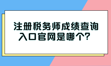 注冊稅務師成績查詢入口官網(wǎng)是哪個？