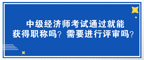 中級經(jīng)濟(jì)師考試通過就能獲得職稱嗎？需要進(jìn)行評審嗎？