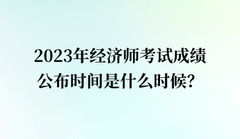 2023年經濟師考試成績公布時間是什么時候？