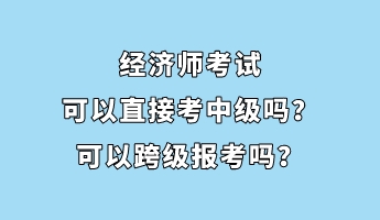 經(jīng)濟(jì)師考試可以直接考中級(jí)嗎？可以跨級(jí)報(bào)考嗎？