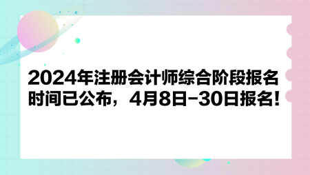 2024年注冊(cè)會(huì)計(jì)師綜合階段報(bào)名時(shí)間已公布，4月8日-30日?qǐng)?bào)名！